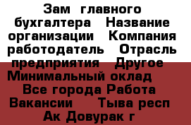 Зам. главного бухгалтера › Название организации ­ Компания-работодатель › Отрасль предприятия ­ Другое › Минимальный оклад ­ 1 - Все города Работа » Вакансии   . Тыва респ.,Ак-Довурак г.